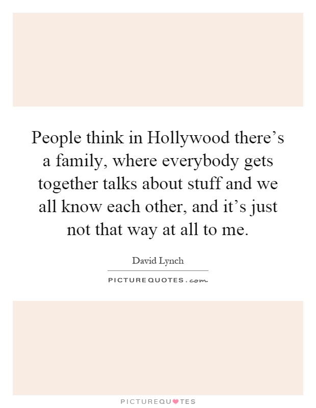 People think in Hollywood there's a family, where everybody gets together talks about stuff and we all know each other, and it's just not that way at all to me Picture Quote #1