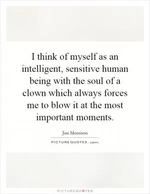 I think of myself as an intelligent, sensitive human being with the soul of a clown which always forces me to blow it at the most important moments Picture Quote #1