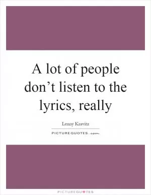 A lot of people don’t listen to the lyrics, really Picture Quote #1