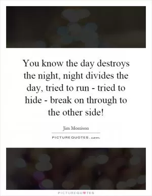 You know the day destroys the night, night divides the day, tried to run - tried to hide - break on through to the other side! Picture Quote #1
