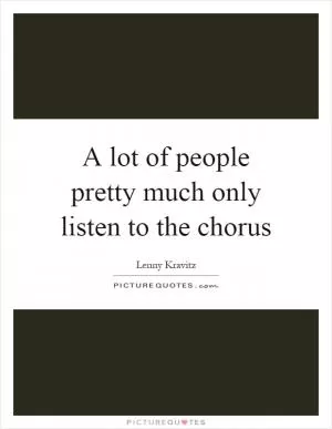 A lot of people pretty much only listen to the chorus Picture Quote #1