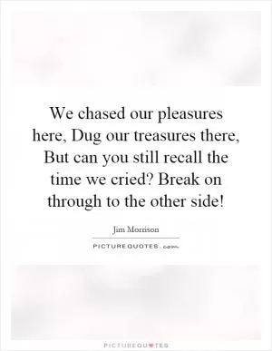 We chased our pleasures here, Dug our treasures there, But can you still recall the time we cried? Break on through to the other side! Picture Quote #1