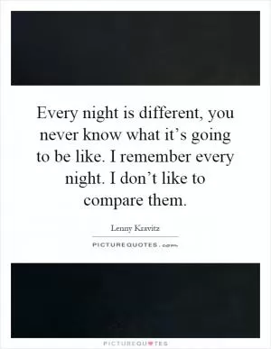 Every night is different, you never know what it’s going to be like. I remember every night. I don’t like to compare them Picture Quote #1