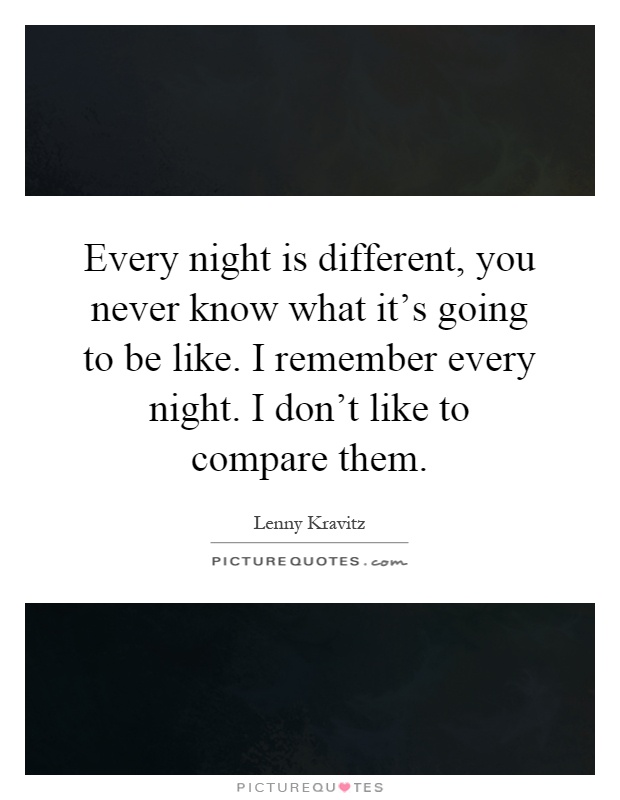 Every night is different, you never know what it's going to be like. I remember every night. I don't like to compare them Picture Quote #1