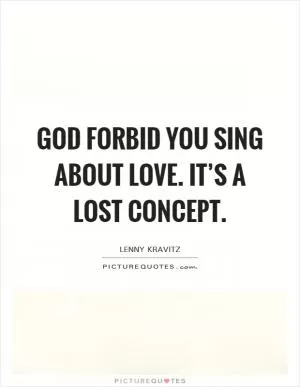 God forbid you sing about love. It’s a lost concept Picture Quote #1