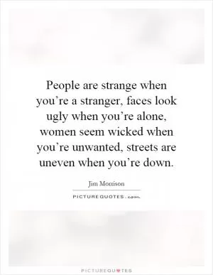 People are strange when you’re a stranger, faces look ugly when you’re alone, women seem wicked when you’re unwanted, streets are uneven when you’re down Picture Quote #1