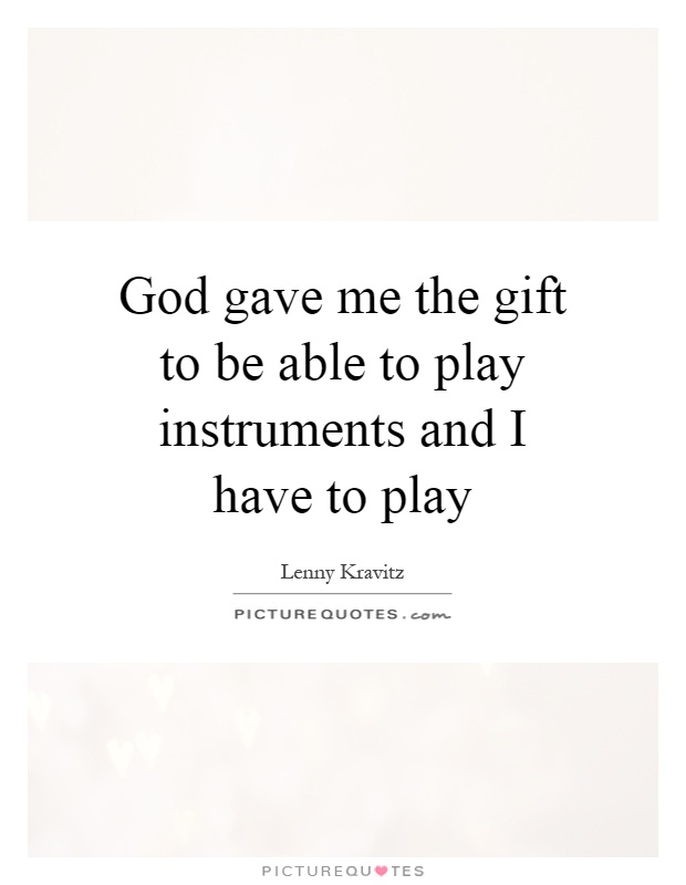 God gave me the gift to be able to play instruments and I have to play Picture Quote #1