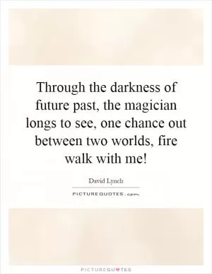 Through the darkness of future past, the magician longs to see, one chance out between two worlds, fire walk with me! Picture Quote #1