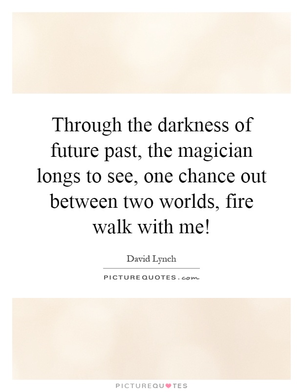 Through the darkness of future past, the magician longs to see, one chance out between two worlds, fire walk with me! Picture Quote #1