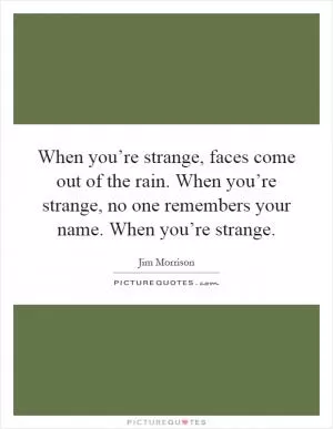 When you’re strange, faces come out of the rain. When you’re strange, no one remembers your name. When you’re strange Picture Quote #1