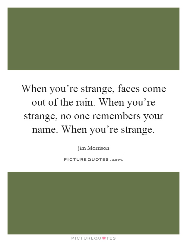 When you're strange, faces come out of the rain. When you're strange, no one remembers your name. When you're strange Picture Quote #1