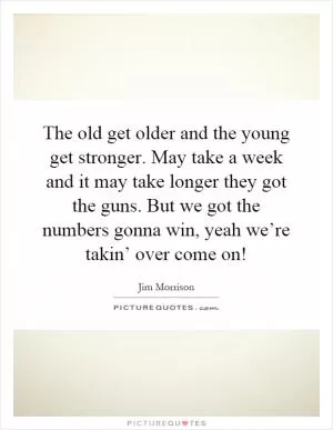 The old get older and the young get stronger. May take a week and it may take longer they got the guns. But we got the numbers gonna win, yeah we’re takin’ over come on! Picture Quote #1