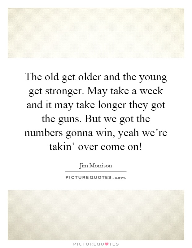 The old get older and the young get stronger. May take a week and it may take longer they got the guns. But we got the numbers gonna win, yeah we're takin' over come on! Picture Quote #1