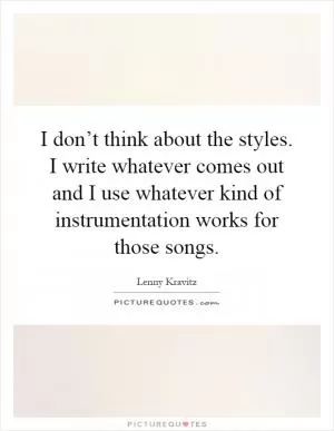 I don’t think about the styles. I write whatever comes out and I use whatever kind of instrumentation works for those songs Picture Quote #1