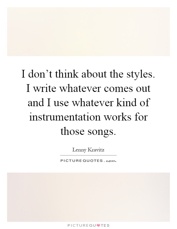 I don't think about the styles. I write whatever comes out and I use whatever kind of instrumentation works for those songs Picture Quote #1