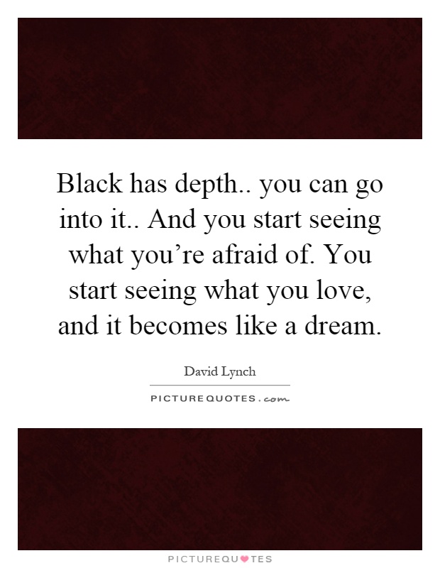 Black has depth.. you can go into it.. And you start seeing what you're afraid of. You start seeing what you love, and it becomes like a dream Picture Quote #1
