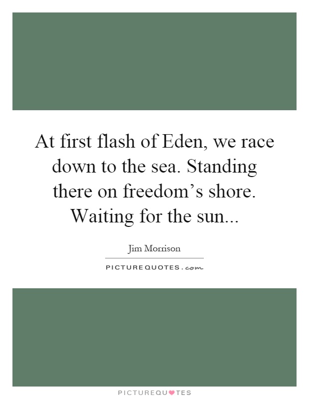 At first flash of Eden, we race down to the sea. Standing there on freedom's shore. Waiting for the sun Picture Quote #1