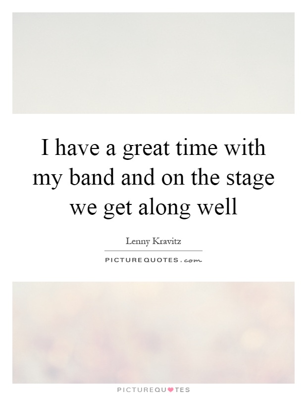I have a great time with my band and on the stage we get along well Picture Quote #1