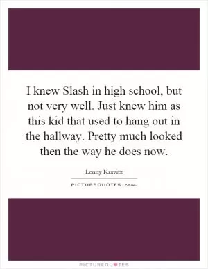 I knew Slash in high school, but not very well. Just knew him as this kid that used to hang out in the hallway. Pretty much looked then the way he does now Picture Quote #1