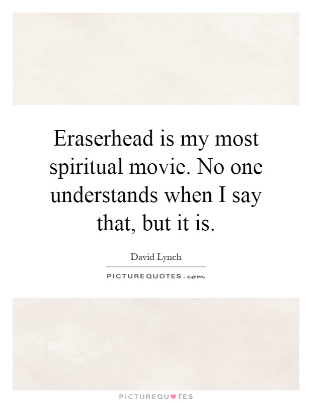 Eraserhead is my most spiritual movie. No one understands when I say that, but it is Picture Quote #1