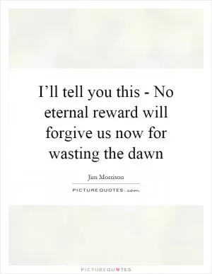 I’ll tell you this - No eternal reward will forgive us now for wasting the dawn Picture Quote #1