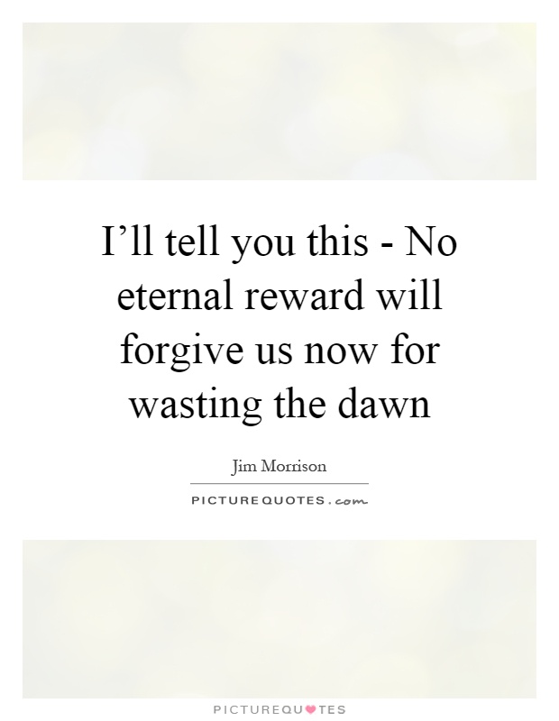 I'll tell you this - No eternal reward will forgive us now for wasting the dawn Picture Quote #1