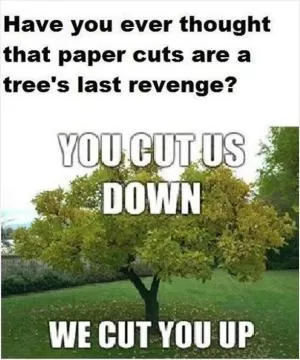 Have you ever thought that paper cuts are a tree’s last revenge? You cut us down. We cut you up Picture Quote #1