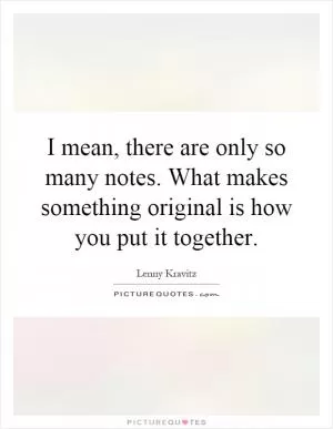 I mean, there are only so many notes. What makes something original is how you put it together Picture Quote #1
