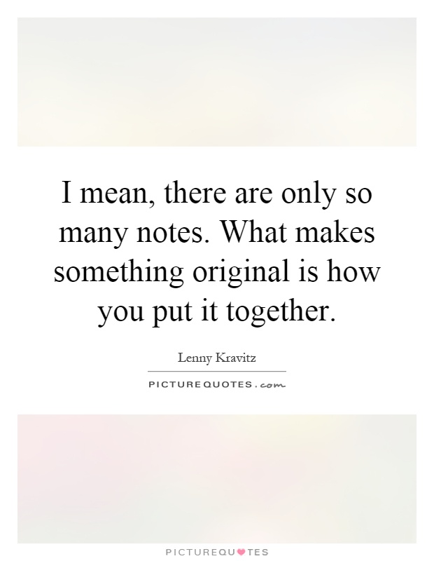 I mean, there are only so many notes. What makes something original is how you put it together Picture Quote #1