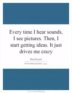 Every time I hear sounds, I see pictures. Then, I start getting ideas. It just drives me crazy Picture Quote #1