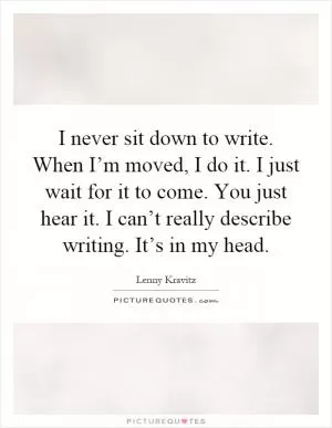 I never sit down to write. When I’m moved, I do it. I just wait for it to come. You just hear it. I can’t really describe writing. It’s in my head Picture Quote #1