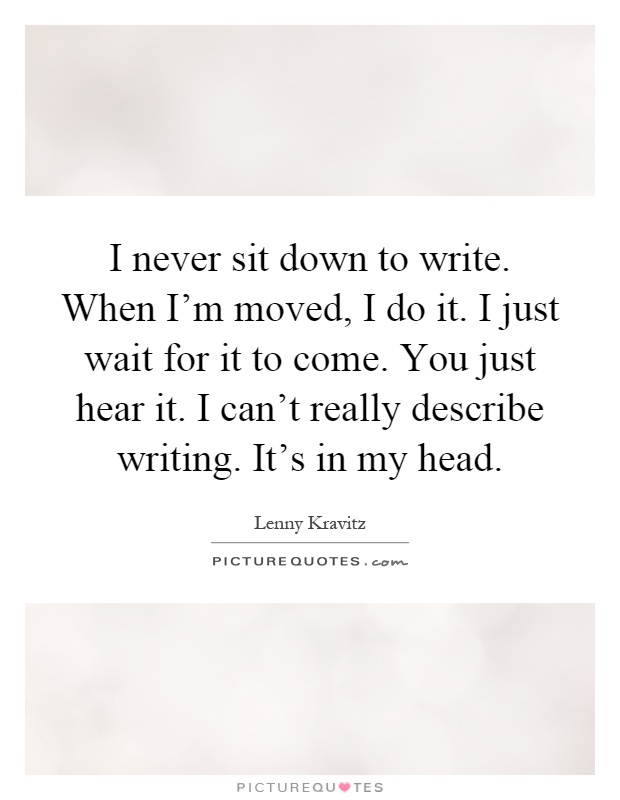 I never sit down to write. When I'm moved, I do it. I just wait for it to come. You just hear it. I can't really describe writing. It's in my head Picture Quote #1