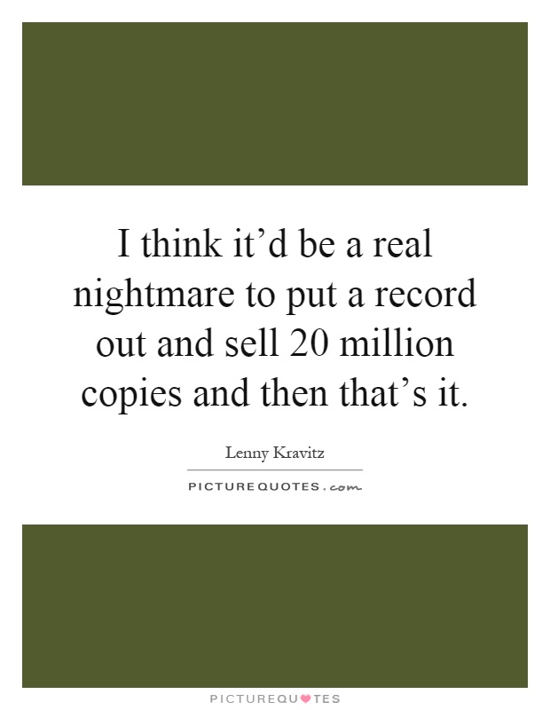 I think it'd be a real nightmare to put a record out and sell 20 million copies and then that's it Picture Quote #1