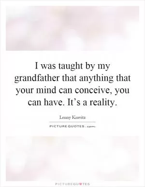 I was taught by my grandfather that anything that your mind can conceive, you can have. It’s a reality Picture Quote #1