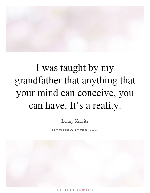 I was taught by my grandfather that anything that your mind can conceive, you can have. It's a reality Picture Quote #1