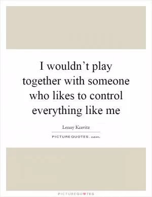I wouldn’t play together with someone who likes to control everything like me Picture Quote #1