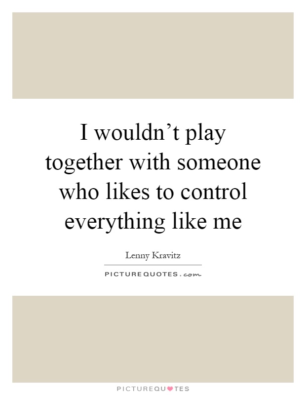I wouldn't play together with someone who likes to control everything like me Picture Quote #1