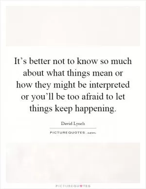 It’s better not to know so much about what things mean or how they might be interpreted or you’ll be too afraid to let things keep happening Picture Quote #1