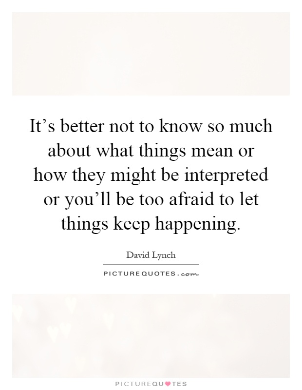 It's better not to know so much about what things mean or how they might be interpreted or you'll be too afraid to let things keep happening Picture Quote #1