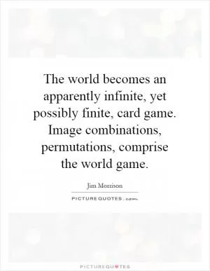 The world becomes an apparently infinite, yet possibly finite, card game. Image combinations, permutations, comprise the world game Picture Quote #1