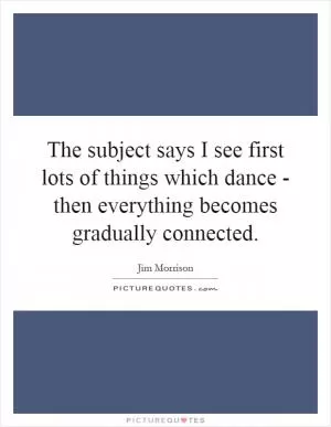 The subject says I see first lots of things which dance - then everything becomes gradually connected Picture Quote #1