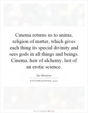 Cinema returns us to anima, religion of matter, which gives each thing its special divinity and sees gods in all things and beings. Cinema, heir of alchemy, last of an erotic science Picture Quote #1