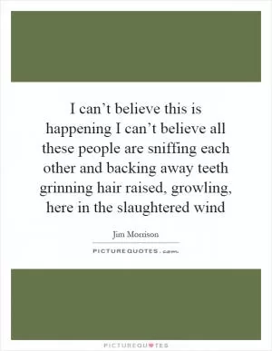 I can’t believe this is happening I can’t believe all these people are sniffing each other and backing away teeth grinning hair raised, growling, here in the slaughtered wind Picture Quote #1