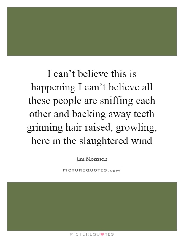 I can't believe this is happening I can't believe all these people are sniffing each other and backing away teeth grinning hair raised, growling, here in the slaughtered wind Picture Quote #1