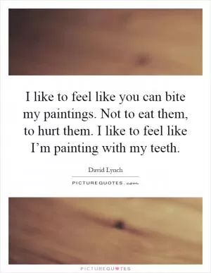 I like to feel like you can bite my paintings. Not to eat them, to hurt them. I like to feel like I’m painting with my teeth Picture Quote #1