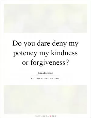 Do you dare deny my potency my kindness or forgiveness? Picture Quote #1