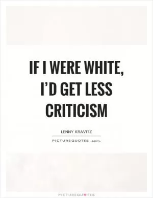 If I were white, I’d get less criticism Picture Quote #1