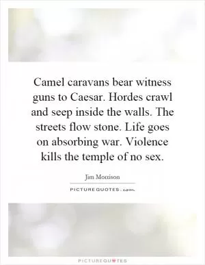 Camel caravans bear witness guns to Caesar. Hordes crawl and seep inside the walls. The streets flow stone. Life goes on absorbing war. Violence kills the temple of no sex Picture Quote #1
