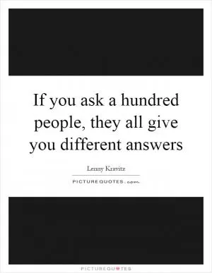 If you ask a hundred people, they all give you different answers Picture Quote #1