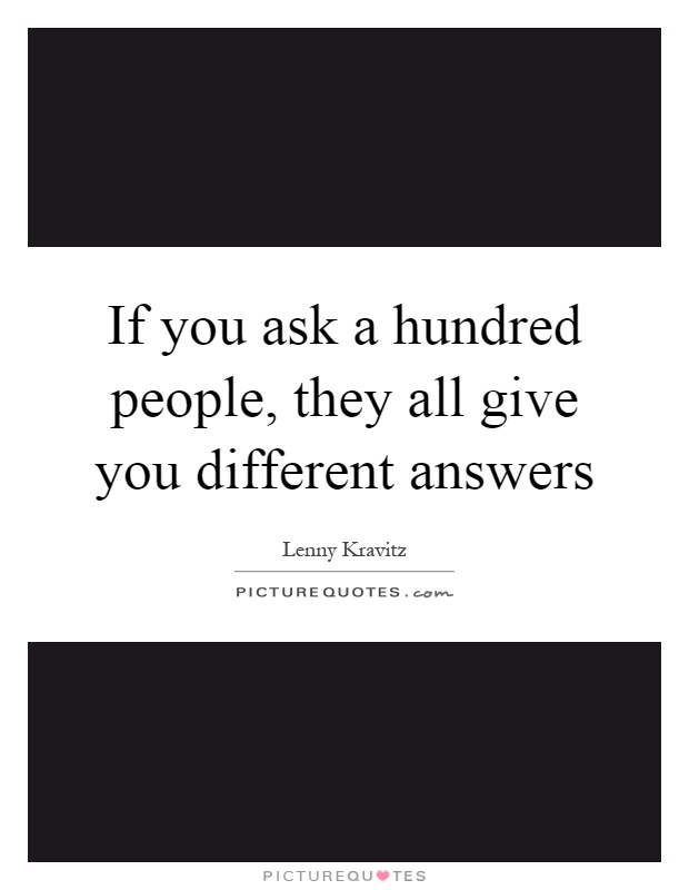 If you ask a hundred people, they all give you different answers Picture Quote #1